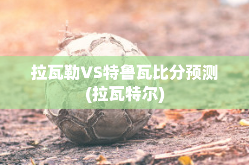 拉瓦勒VS特鲁瓦比分预测(拉瓦特尔)