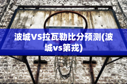 波城VS拉瓦勒比分预测(波城vs第戎)