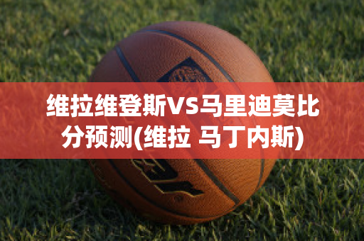 维拉维登斯VS马里迪莫比分预测(维拉 马丁内斯)