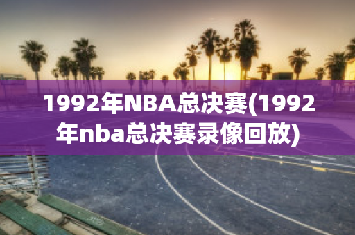 1992年NBA总决赛(1992年nba总决赛录像回放)