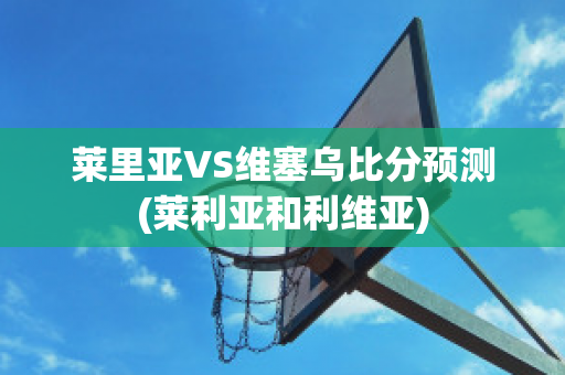 莱里亚VS维塞乌比分预测(莱利亚和利维亚)