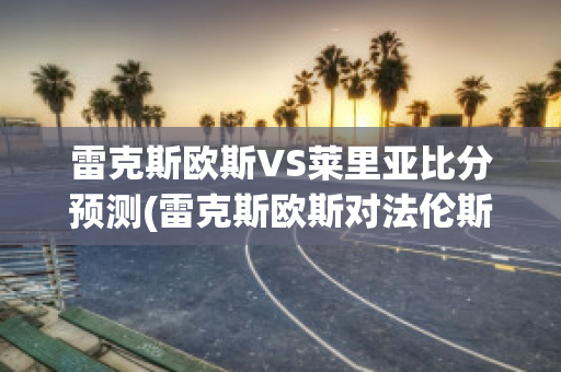 雷克斯欧斯VS莱里亚比分预测(雷克斯欧斯对法伦斯)