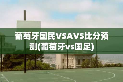 葡萄牙国民VSAVS比分预测(葡萄牙vs国足)