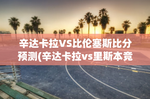 辛达卡拉VS比伦塞斯比分预测(辛达卡拉vs里斯本竞技)