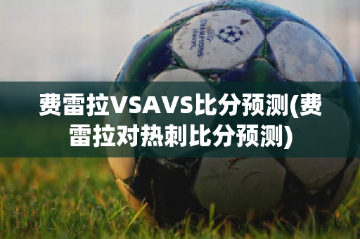 费雷拉VSAVS比分预测(费雷拉对热刺比分预测)