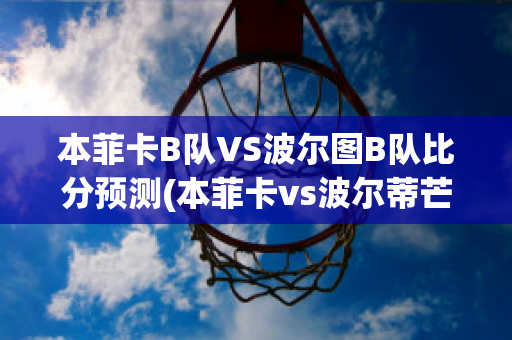 本菲卡B队VS波尔图B队比分预测(本菲卡vs波尔蒂芒预测)