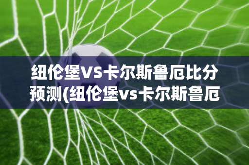 纽伦堡VS卡尔斯鲁厄比分预测(纽伦堡vs卡尔斯鲁厄比分预测最新)