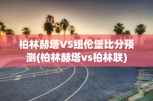 柏林赫塔VS纽伦堡比分预测(柏林赫塔vs柏林联)