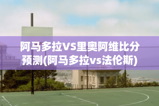 阿马多拉VS里奥阿维比分预测(阿马多拉vs法伦斯)