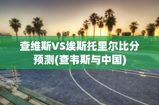 查维斯VS埃斯托里尔比分预测(查韦斯与中国)