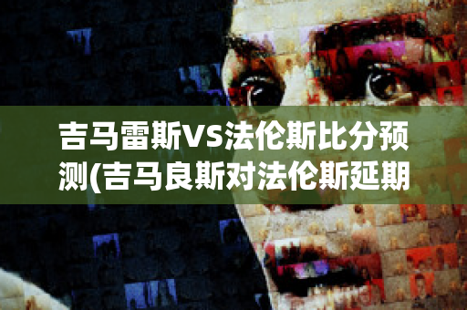 吉马雷斯VS法伦斯比分预测(吉马良斯对法伦斯延期到什么时候)