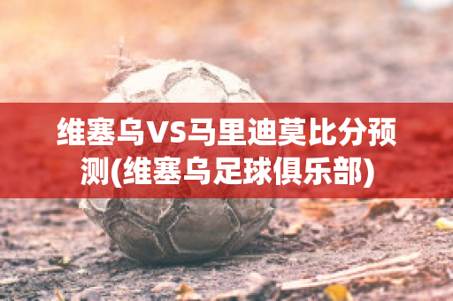 维塞乌VS马里迪莫比分预测(维塞乌足球俱乐部)