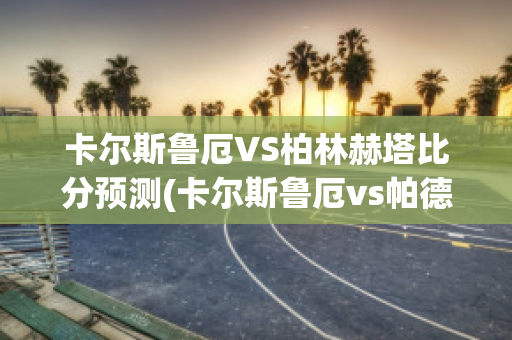 卡尔斯鲁厄VS柏林赫塔比分预测(卡尔斯鲁厄vs帕德)