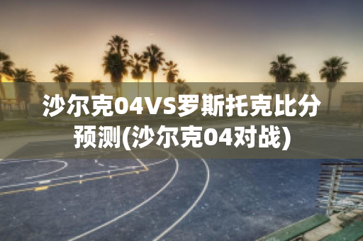 沙尔克04VS罗斯托克比分预测(沙尔克04对战)