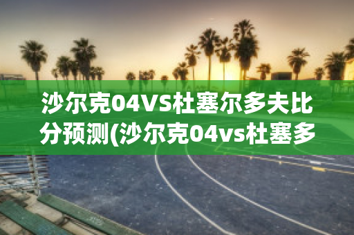 沙尔克04VS杜塞尔多夫比分预测(沙尔克04vs杜塞多夫直播)