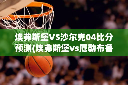 埃弗斯堡VS沙尔克04比分预测(埃弗斯堡vs厄勒布鲁比分)