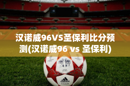 汉诺威96VS圣保利比分预测(汉诺威96 vs 圣保利)