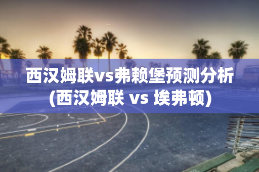 西汉姆联vs弗赖堡预测分析(西汉姆联 vs 埃弗顿)