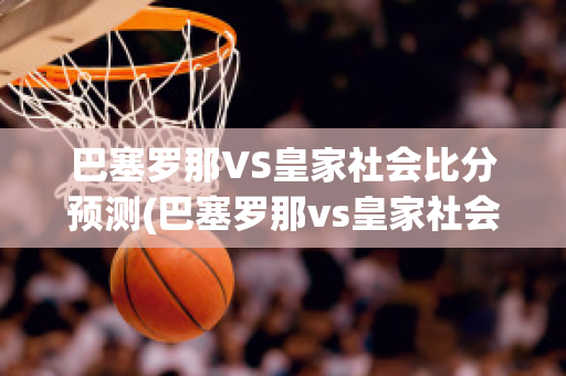 巴塞罗那VS皇家社会比分预测(巴塞罗那vs皇家社会比分预测)