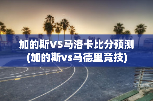 加的斯VS马洛卡比分预测(加的斯vs马德里竞技)