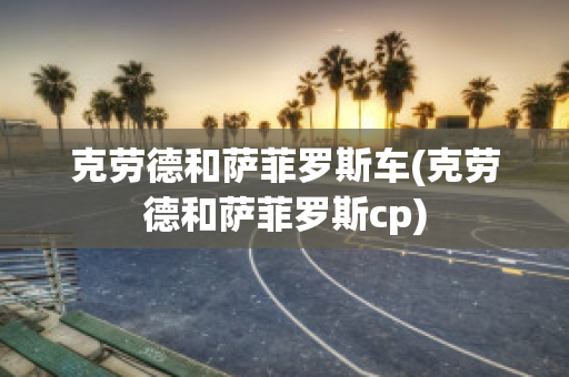 克劳德和萨菲罗斯车(克劳德和萨菲罗斯cp)