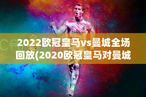 2022欧冠皇马vs曼城全场回放(2020欧冠皇马对曼城比赛集锦)