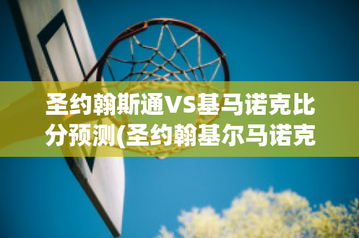 圣约翰斯通VS基马诺克比分预测(圣约翰基尔马诺克学校)