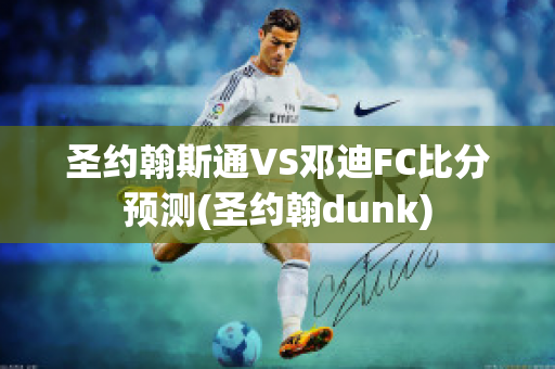 圣约翰斯通VS邓迪FC比分预测(圣约翰dunk)