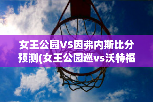 女王公园VS因弗内斯比分预测(女王公园巡vs沃特福德比分)