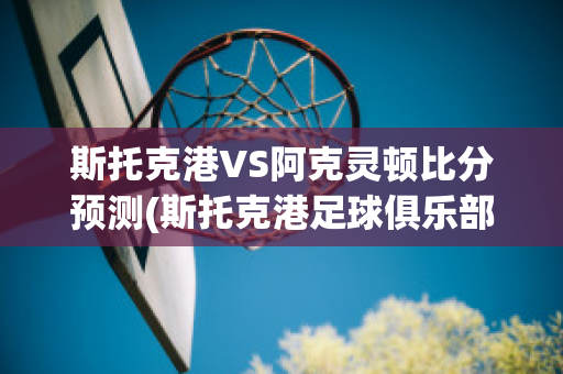 斯托克港VS阿克灵顿比分预测(斯托克港足球俱乐部)