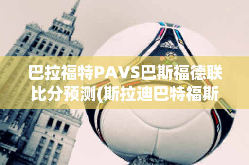 巴拉福特PAVS巴斯福德联比分预测(斯拉迪巴特福斯)