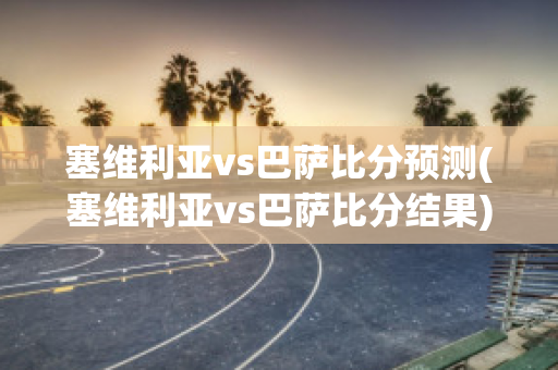 塞维利亚vs巴萨比分预测(塞维利亚vs巴萨比分结果)