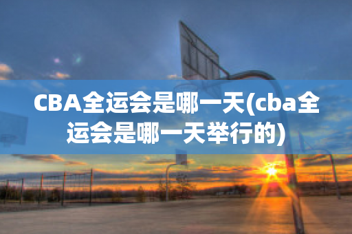 CBA全运会是哪一天(cba全运会是哪一天举行的)