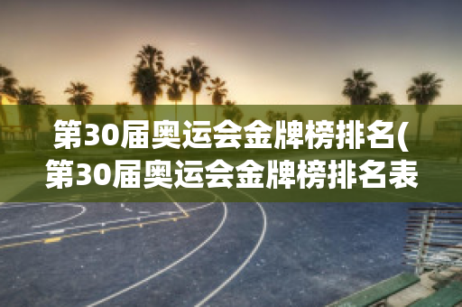 第30届奥运会金牌榜排名(第30届奥运会金牌榜排名表)