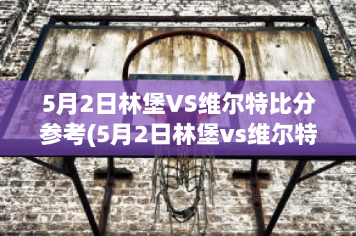 5月2日林堡VS维尔特比分参考(5月2日林堡vs维尔特比分参考汇总)