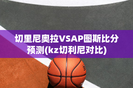 切里尼奥拉VSAP图斯比分预测(kz切利尼对比)