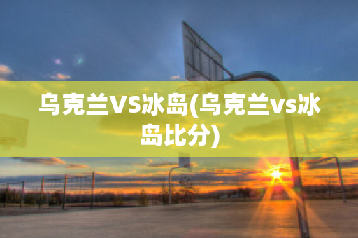 乌克兰VS冰岛(乌克兰vs冰岛比分)