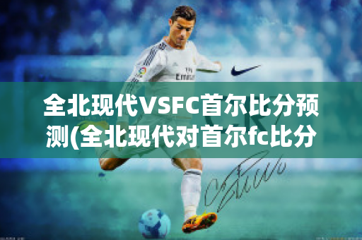 全北现代VSFC首尔比分预测(全北现代对首尔fc比分预测)