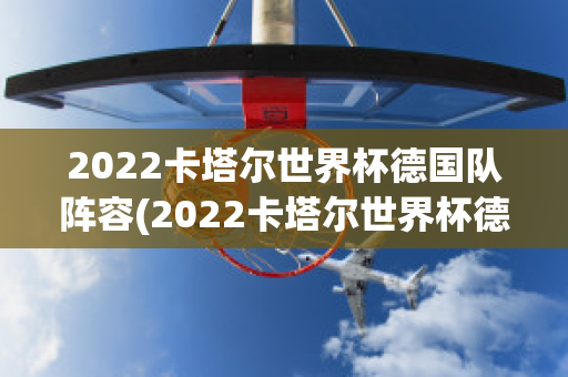 2022卡塔尔世界杯德国队阵容(2022卡塔尔世界杯德国队阵容表)