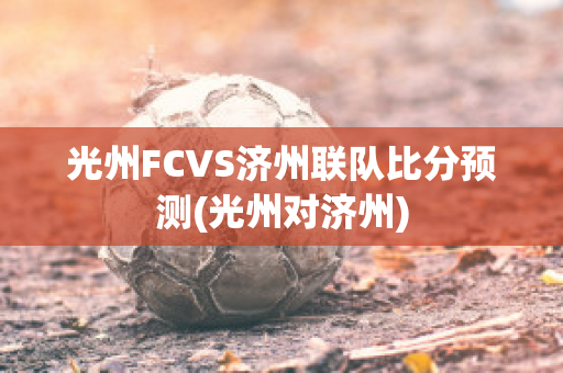 光州FCVS济州联队比分预测(光州对济州)