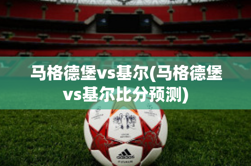 马格德堡vs基尔(马格德堡vs基尔比分预测)