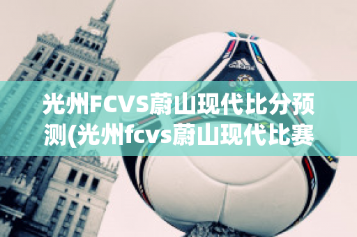 光州FCVS蔚山现代比分预测(光州fcvs蔚山现代比赛结果)