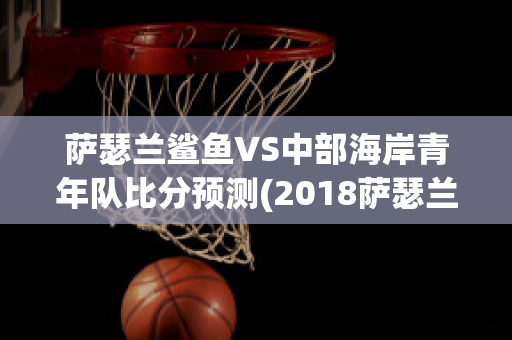 萨瑟兰鲨鱼VS中部海岸青年队比分预测(2018萨瑟兰号)