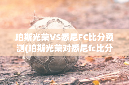 珀斯光荣VS悉尼FC比分预测(珀斯光荣对悉尼fc比分预测)